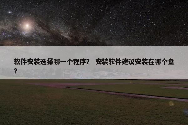 软件安装选择哪一个程序？ 安装软件建议安装在哪个盘？