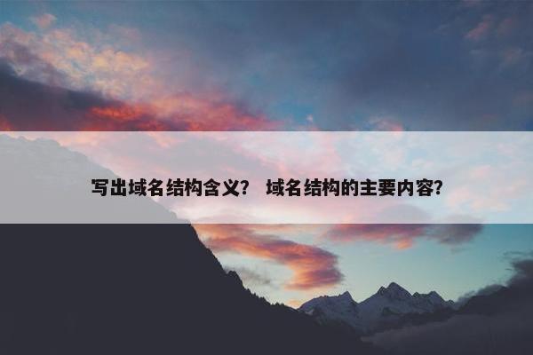 写出域名结构含义？ 域名结构的主要内容？