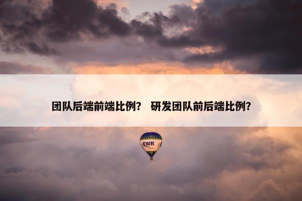 团队后端前端比例？ 研发团队前后端比例？