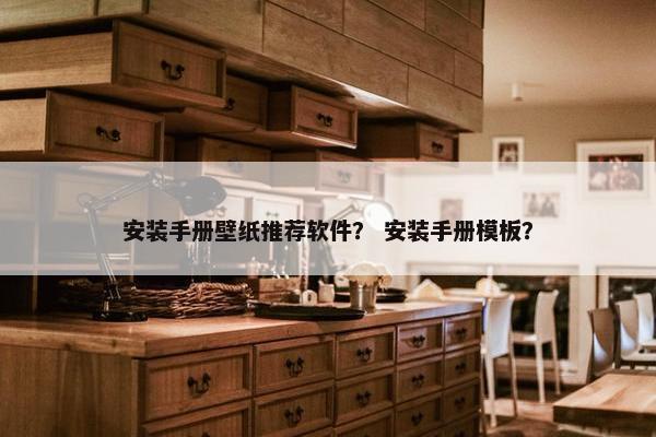 安装手册壁纸推荐软件？ 安装手册模板？