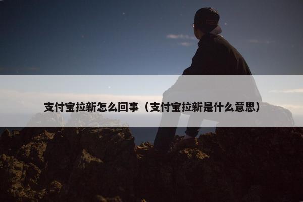 支付宝拉新怎么回事（支付宝拉新是什么意思）