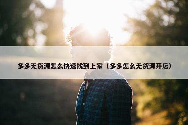 多多无货源怎么快速找到上家（多多怎么无货源开店）