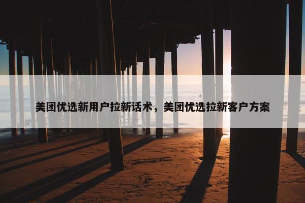美团优选新用户拉新话术，美团优选拉新客户方案