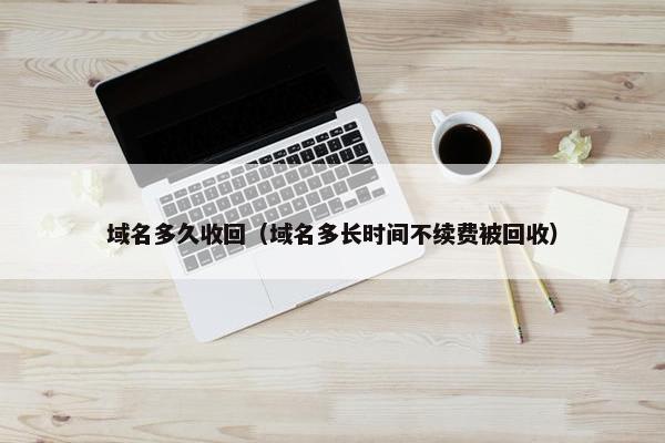 域名多久收回（域名多长时间不续费被回收）