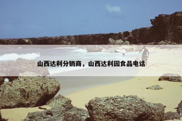 山西达利分销商，山西达利园食品电话