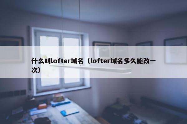 什么叫lofter域名（lofter域名多久能改一次）