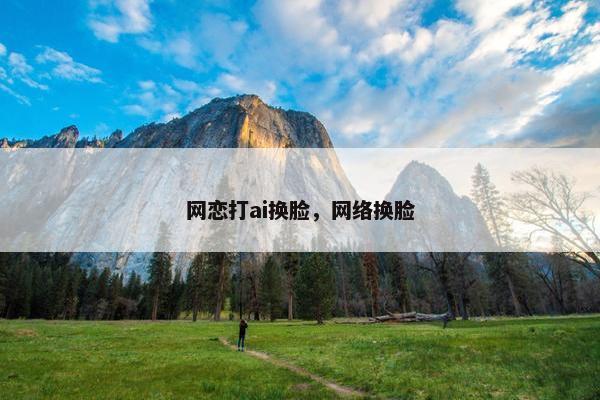 网恋打ai换脸，网络换脸