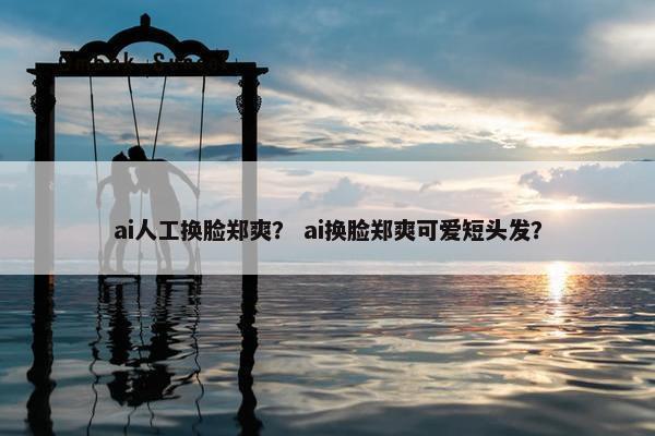 ai人工换脸郑爽？ ai换脸郑爽可爱短头发？