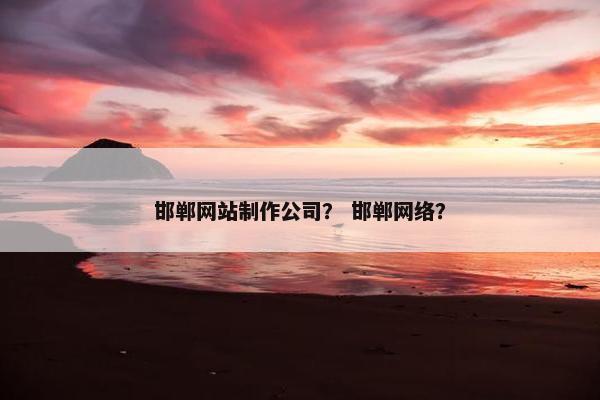 邯郸网站制作公司？ 邯郸网络？