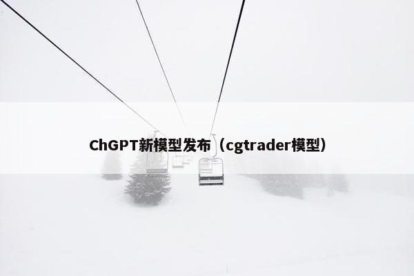 ChGPT新模型发布（cgtrader模型）