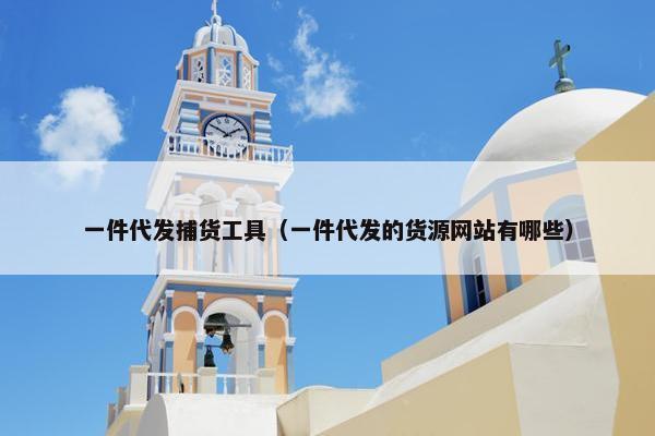 一件代发捕货工具（一件代发的货源网站有哪些）