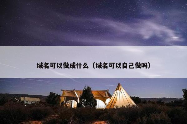 域名可以做成什么（域名可以自己做吗）