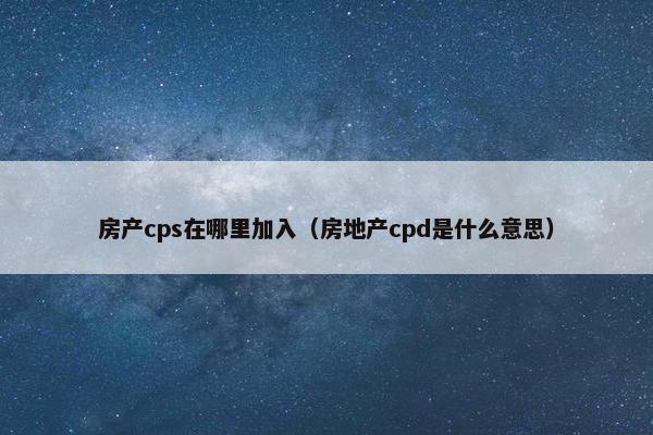 房产cps在哪里加入（房地产cpd是什么意思）