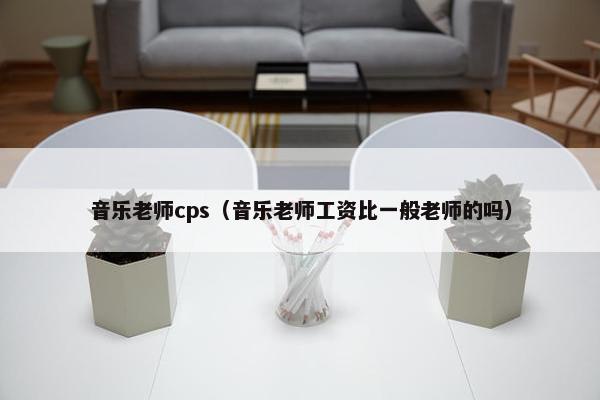 音乐老师cps（音乐老师工资比一般老师的吗）