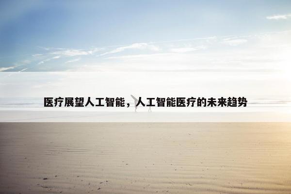 医疗展望人工智能，人工智能医疗的未来趋势