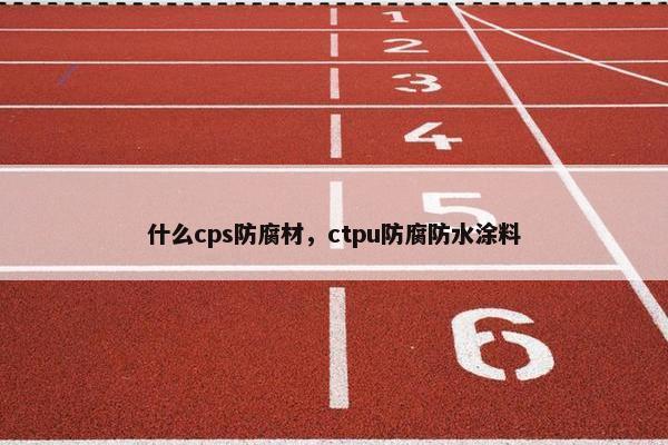 什么cps防腐材，ctpu防腐防水涂料