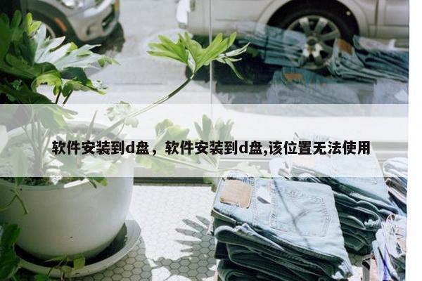 软件安装到d盘，软件安装到d盘,该位置无法使用