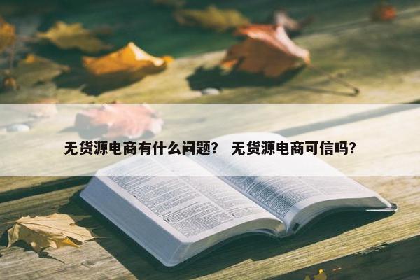 无货源电商有什么问题？ 无货源电商可信吗？