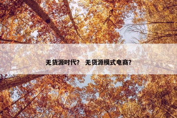 无货源时代？ 无货源模式电商？