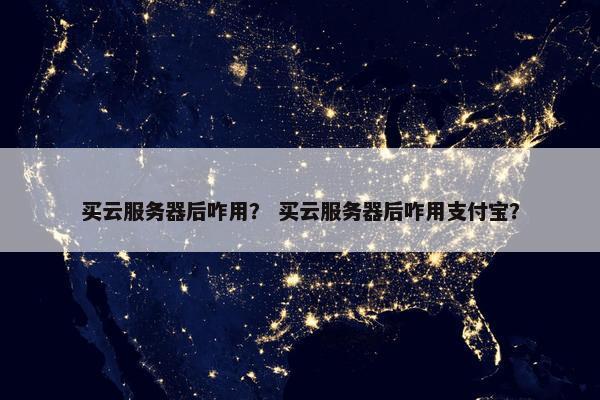 买云服务器后咋用？ 买云服务器后咋用支付宝？