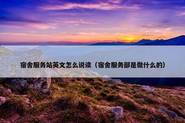 宿舍服务站英文怎么说读（宿舍服务部是做什么的）