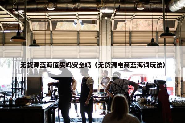 无货源蓝海值买吗安全吗（无货源电商蓝海词玩法）