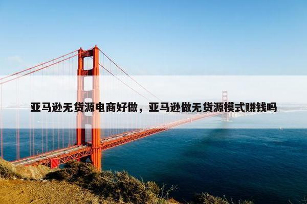 亚马逊无货源电商好做，亚马逊做无货源模式赚钱吗