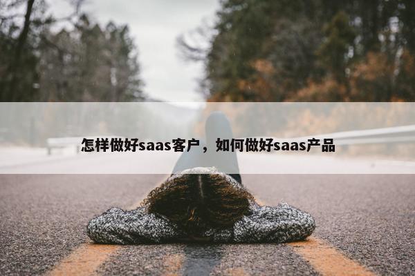 怎样做好saas客户，如何做好saas产品