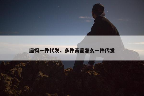座椅一件代发，多件商品怎么一件代发