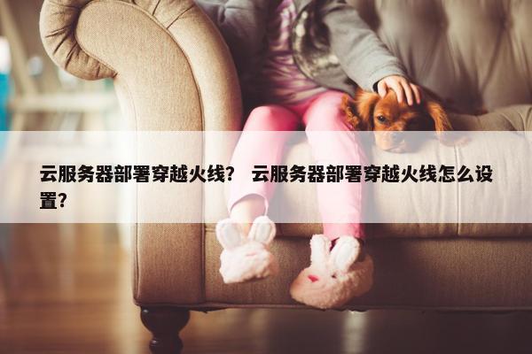 云服务器部署穿越火线？ 云服务器部署穿越火线怎么设置？