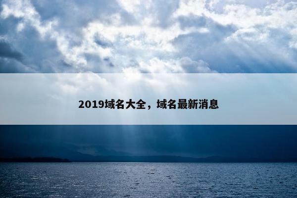 2019域名大全，域名最新消息