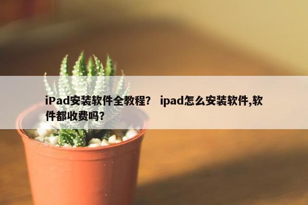 iPad安装软件全教程？ ipad怎么安装软件,软件都收费吗？