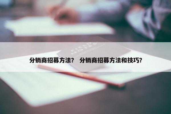 分销商招募方法？ 分销商招募方法和技巧？