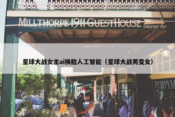 星球大战女主ai换脸人工智能（星球大战男变女）