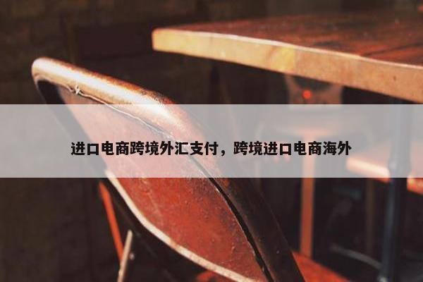 进口电商跨境外汇支付，跨境进口电商海外