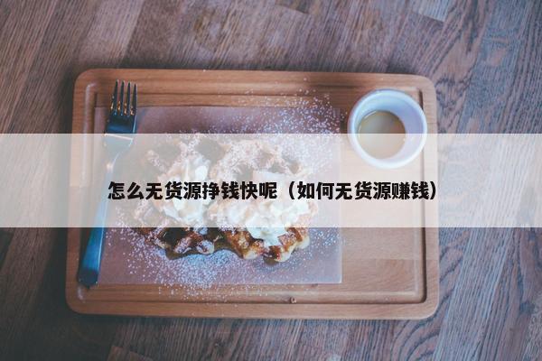 怎么无货源挣钱快呢（如何无货源赚钱）