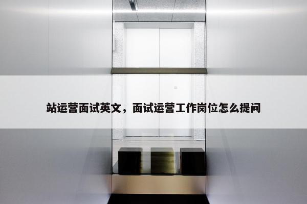 站运营面试英文，面试运营工作岗位怎么提问