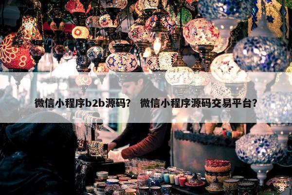 微信小程序b2b源码？ 微信小程序源码交易平台？