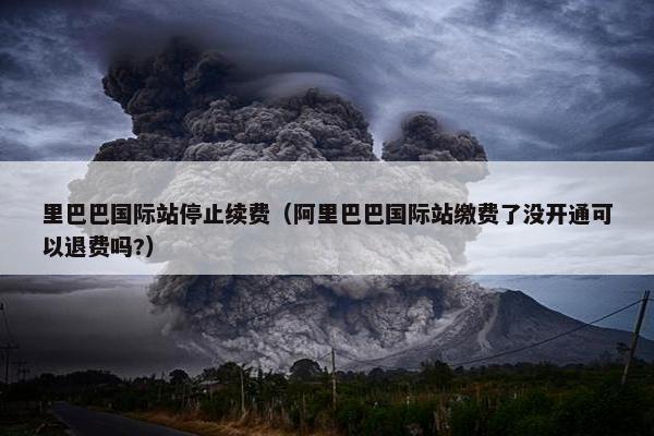 里巴巴国际站停止续费（阿里巴巴国际站缴费了没开通可以退费吗?）