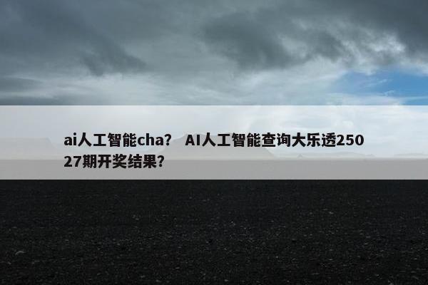 ai人工智能cha？ AI人工智能查询大乐透25027期开奖结果？