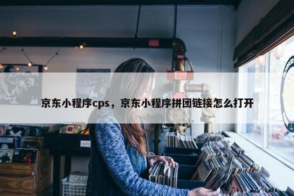 京东小程序cps，京东小程序拼团链接怎么打开