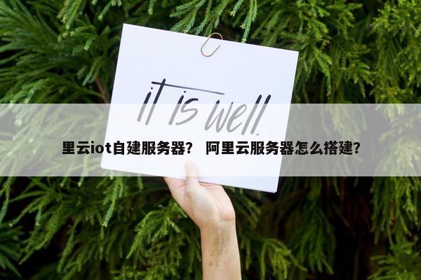 里云iot自建服务器？ 阿里云服务器怎么搭建？