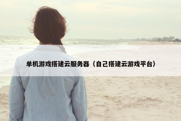 单机游戏搭建云服务器（自己搭建云游戏平台）