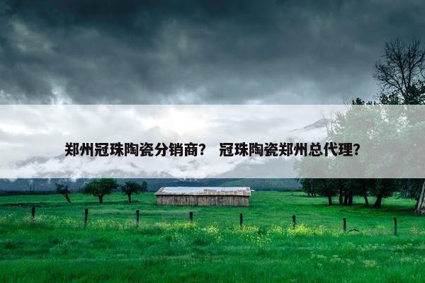 郑州冠珠陶瓷分销商？ 冠珠陶瓷郑州总代理？