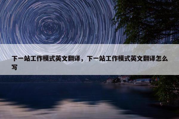 下一站工作模式英文翻译，下一站工作模式英文翻译怎么写