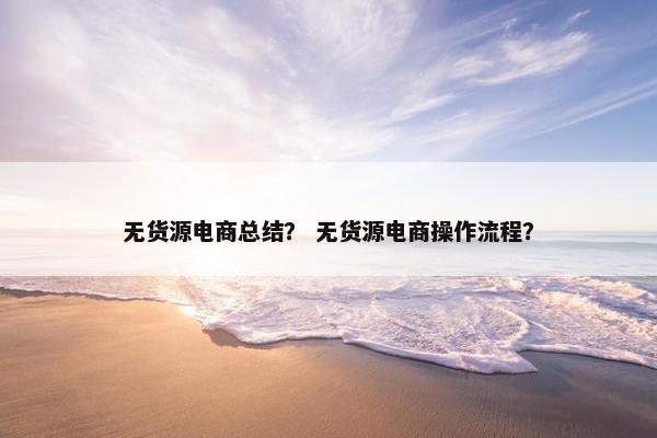 无货源电商总结？ 无货源电商操作流程？