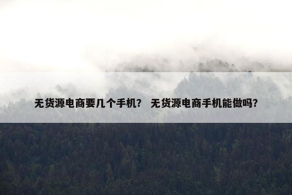 无货源电商要几个手机？ 无货源电商手机能做吗？