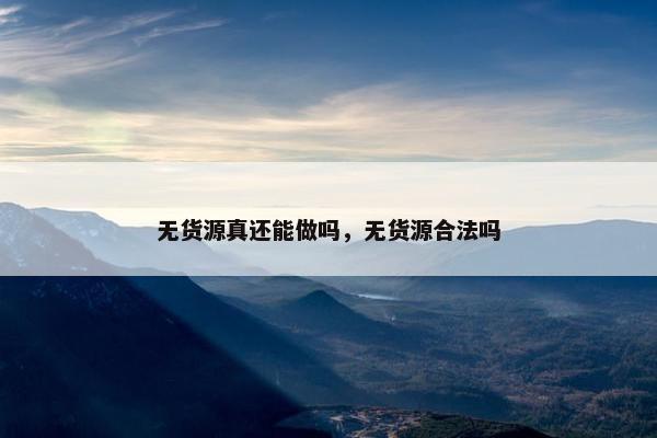 无货源真还能做吗，无货源合法吗