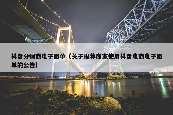 抖音分销商电子面单（关于推荐商家使用抖音电商电子面单的公告）