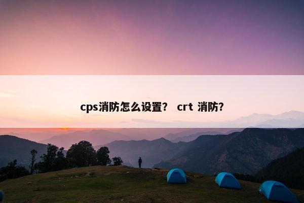 cps消防怎么设置？ crt 消防？